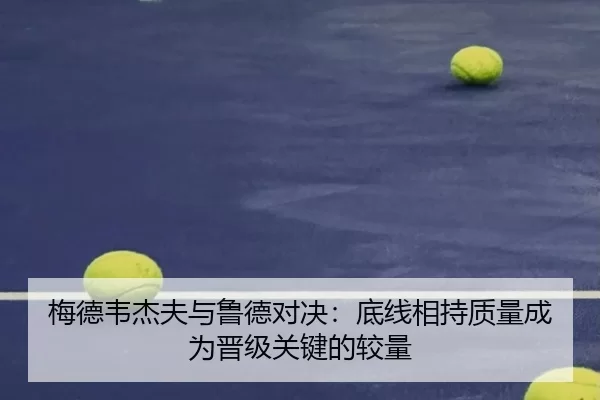 梅德韦杰夫与鲁德对决：底线相持质量成为晋级关键的较量