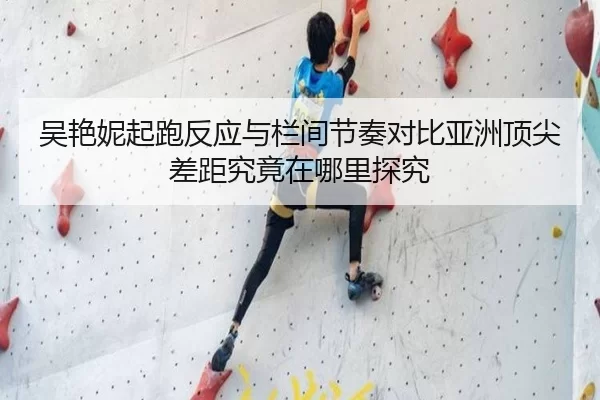吴艳妮起跑反应与栏间节奏对比亚洲顶尖差距究竟在哪里探究